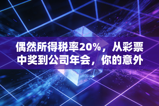 偶然所得税率20%，从彩票中奖到公司年会，你的意外之财到底要交多少税？
