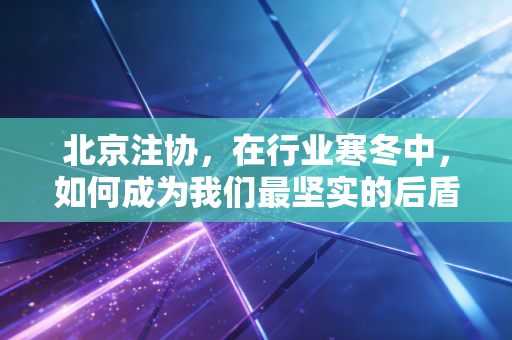 北京注协，在行业寒冬中，如何成为我们最坚实的后盾与引路人？