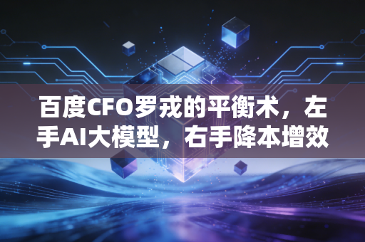 百度CFO罗戎的平衡术，左手AI大模型，右手降本增效，这活儿不好干