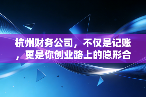 杭州财务公司，不仅是记账，更是你创业路上的隐形合伙人