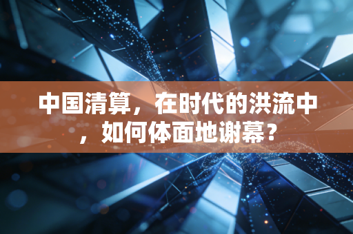 中国清算,在时代的洪流中,如何体面地谢幕?