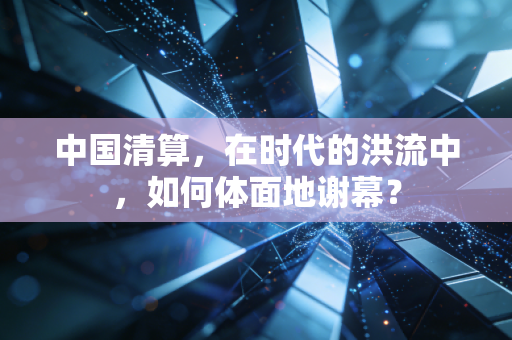 中国清算，在时代的洪流中，如何体面地谢幕？