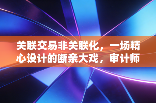 关联交易非关联化,一场精心设计的断亲大戏,审计师该如何识破?
