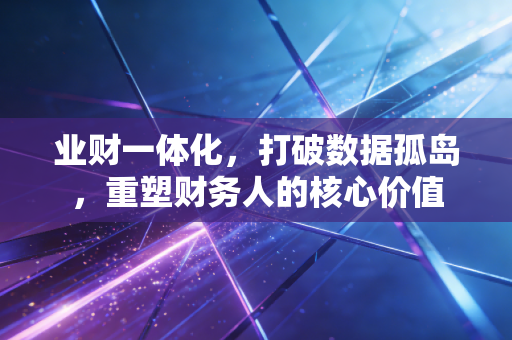 业财一体化，打破数据孤岛，重塑财务人的核心价值