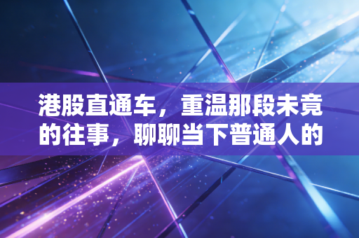 港股直通车,重温那段未竟的往事,聊聊当下普通人的港股投资机会