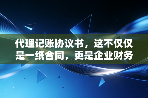 代理记账协议书，这不仅仅是一纸合同，更是企业财务安全的护身符