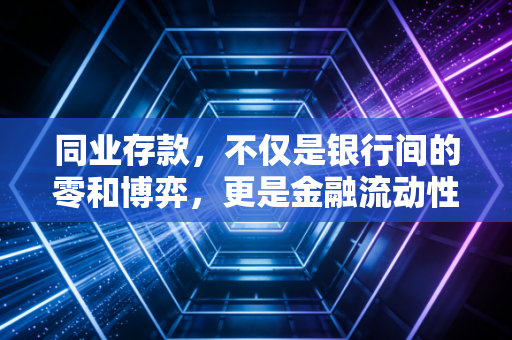 同业存款,不仅是银行间的零和博弈,更是金融流动性的隐形血脉