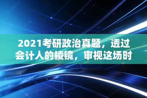 2021考研政治真题，透过会计人的棱镜，审视这场时代的思维大考