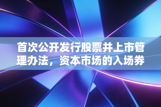 首次公开发行股票并上市管理办法，资本市场的入场券与企业的成人礼