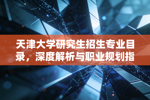 天津大学研究生招生专业目录,深度解析与职业规划指南——给迷茫考研人的真心话