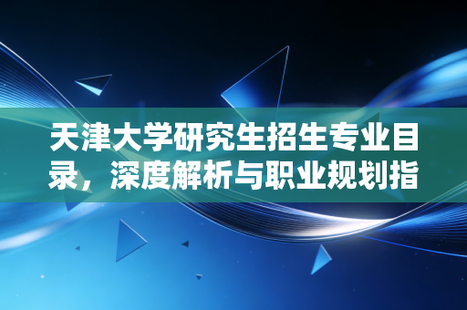 天津大学研究生招生专业目录，深度解析与职业规划指南——给迷茫考研人的真心话