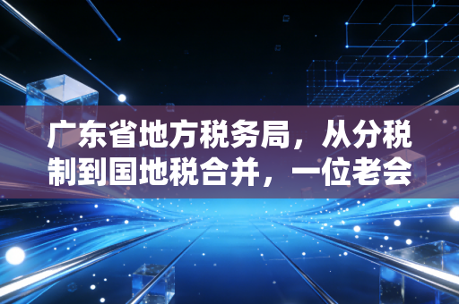 广东省地方税务局,从分税制到国地税合并,一位老会计眼中的广东税务变迁与未来展望