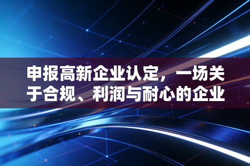 申报高新企业认定，一场关于合规、利润与耐心的企业成年礼