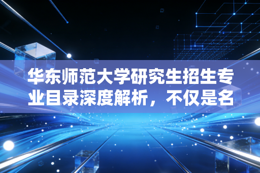 华东师范大学研究生招生专业目录深度解析,不仅是名校光环,更是CPA人的职业跳板