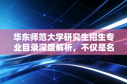 华东师范大学研究生招生专业目录深度解析,不仅是名校光环,更是CPA人的职业跳板