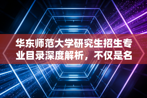 华东师范大学研究生招生专业目录深度解析，不仅是名校光环，更是CPA人的职业跳板