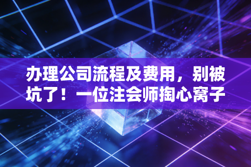 办理公司流程及费用,别被坑了!一位注会师掏心窝子的创业避坑指南