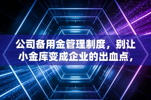 公司备用金管理制度，别让小金库变成企业的出血点，一位资深注会的实操建议