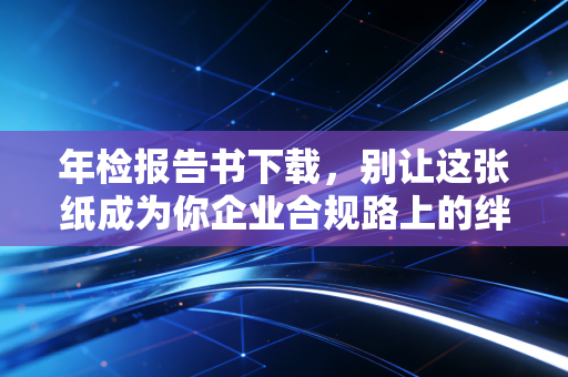 年检报告书下载,别让这张纸成为你企业合规路上的绊脚石