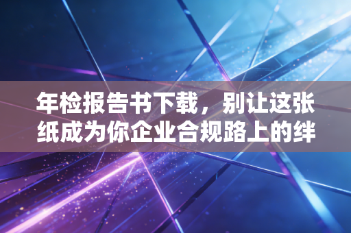 年检报告书下载，别让这张纸成为你企业合规路上的绊脚石