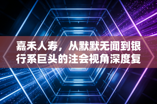 嘉禾人寿,从默默无闻到银行系巨头的注会视角深度复盘