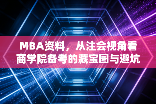 MBA资料,从注会视角看商学院备考的藏宝图与避坑指南