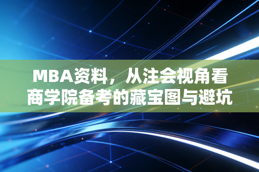 MBA资料,从注会视角看商学院备考的藏宝图与避坑指南