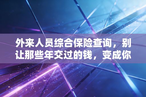 外来人员综合保险查询,别让那些年交过的钱,变成你社保账户里的糊涂账