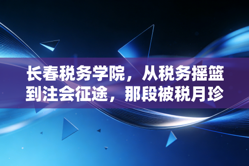 长春税务学院,从税务摇篮到注会征途,那段被税月珍藏的青春回忆录