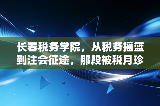 长春税务学院，从税务摇篮到注会征途，那段被税月珍藏的青春回忆录