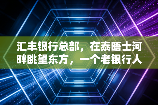 汇丰银行总部，在泰晤士河畔眺望东方，一个老银行人的碎碎念