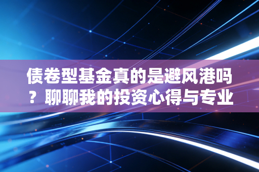 债卷型基金真的是避风港吗?聊聊我的投资心得与专业视角