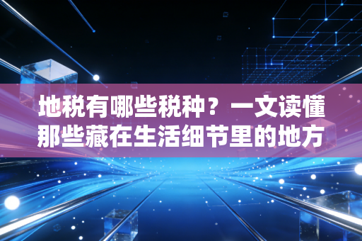 地税有哪些税种?一文读懂那些藏在生活细节里的地方钱袋子