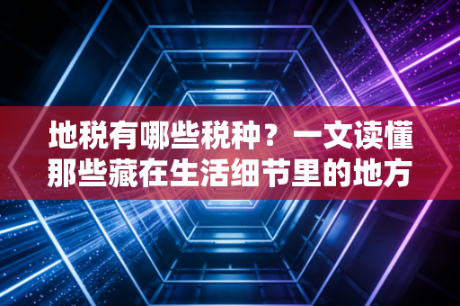 地税有哪些税种？一文读懂那些藏在生活细节里的地方钱袋子