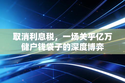 取消利息税,一场关乎亿万储户钱袋子的深度博弈