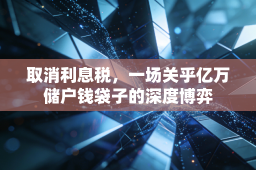 取消利息税,一场关乎亿万储户钱袋子的深度博弈
