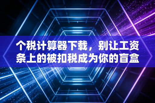 个税计算器下载，别让工资条上的被扣税成为你的盲盒，聊聊搞懂个税的那些事儿