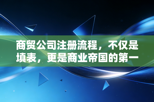 商贸公司注册流程，不仅是填表，更是商业帝国的第一块基石