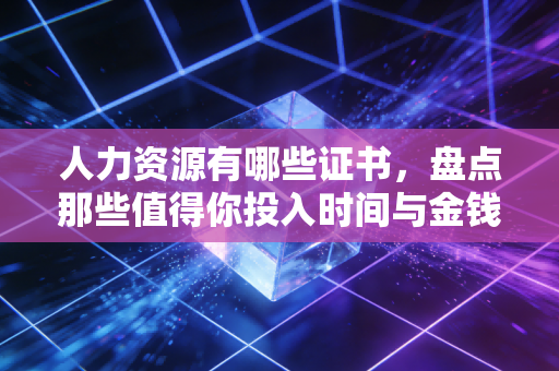 人力资源有哪些证书，盘点那些值得你投入时间与金钱的职场护身符