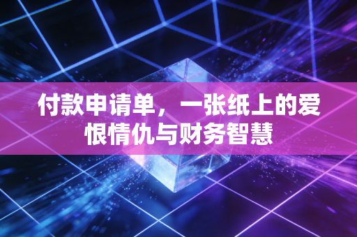 付款申请单,一张纸上的爱恨情仇与财务智慧
