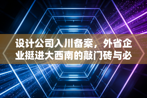 设计公司入川备案,外省企业挺进大西南的敲门砖与必修课