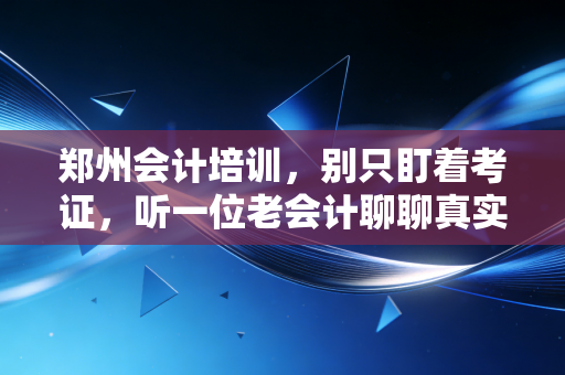 郑州会计培训,别只盯着考证,听一位老会计聊聊真实的职场生存法则