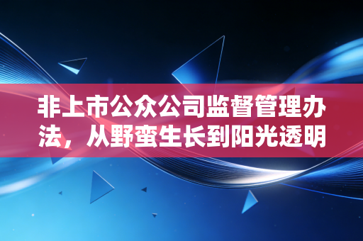 非上市公众公司监督管理办法,从野蛮生长到阳光透明,我看懂了资本市场的底层逻辑