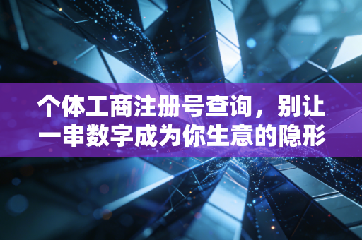 个体工商注册号查询，别让一串数字成为你生意的隐形地雷