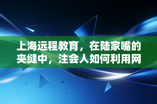 上海远程教育，在陆家嘴的夹缝中，注会人如何利用网课逆风翻盘