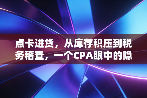 点卡进货,从库存积压到税务稽查,一个CPA眼中的隐形雷区
