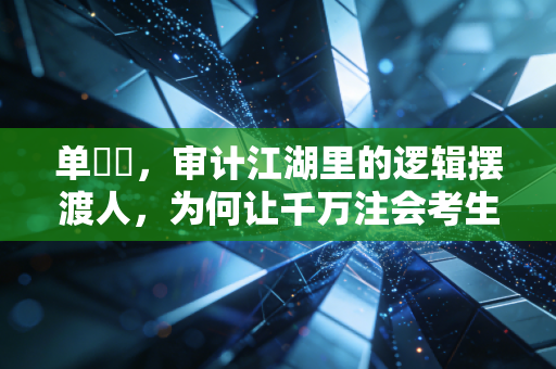 单喆慜，审计江湖里的逻辑摆渡人，为何让千万注会考生破防？