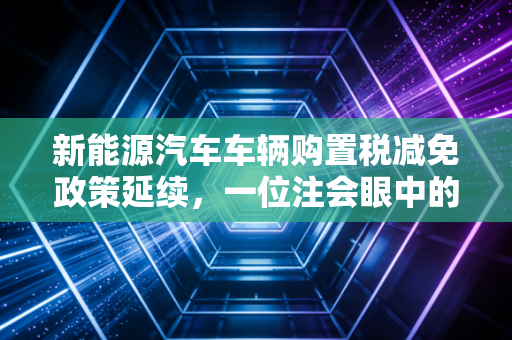 新能源汽车车辆购置税减免政策延续,一位注会眼中的真金白银与行业变局