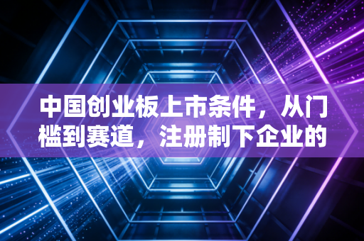 中国创业板上市条件,从门槛到赛道,注册制下企业的机遇与挑战