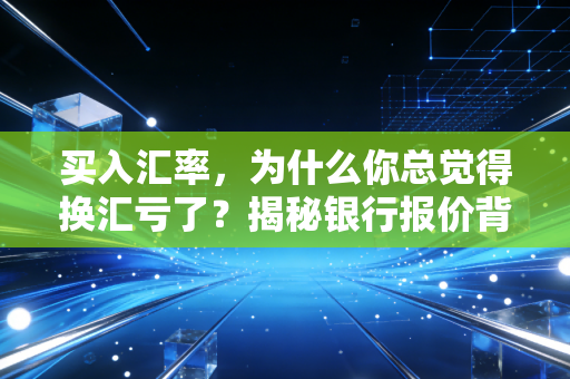 买入汇率,为什么你总觉得换汇亏了?揭秘银行报价背后的逻辑与财务智慧